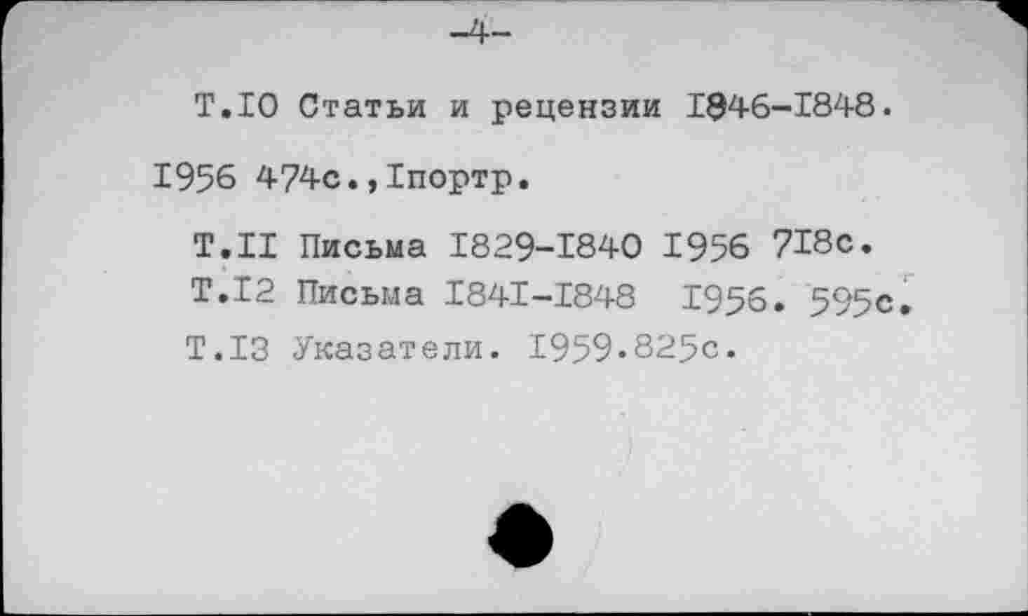 ﻿Т.10 Статьи и рецензии 1046-1848.
1956 474с.,Тпортр.
Т.Н Письма 1829-1840 1956 718с.
Т.12 Письма 1841-1848 1956. 595е.
Т.13 Указатели. 1959.825с.